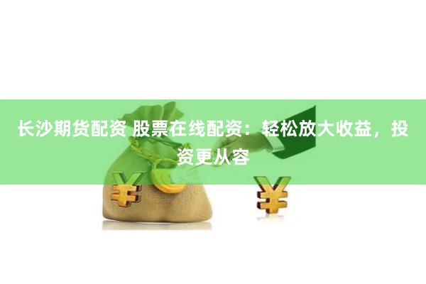 长沙期货配资 股票在线配资：轻松放大收益，投资更从容