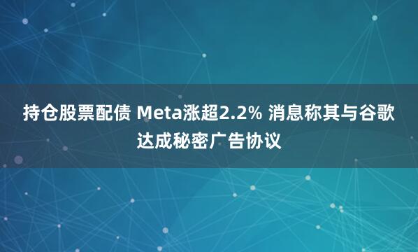 持仓股票配债 Meta涨超2.2% 消息称其与谷歌达成秘密广告协议