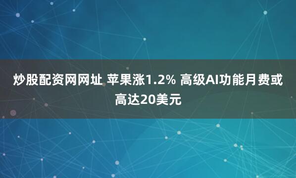 炒股配资网网址 苹果涨1.2% 高级AI功能月费或高达20美元