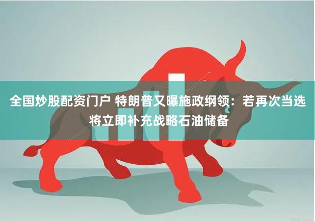 全国炒股配资门户 特朗普又曝施政纲领：若再次当选 将立即补充战略石油储备