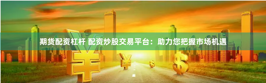期货配资杠杆 配资炒股交易平台：助力您把握市场机遇