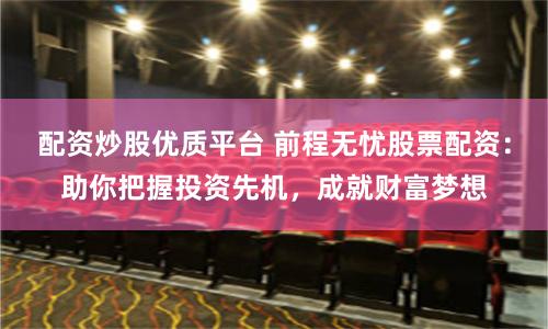 配资炒股优质平台 前程无忧股票配资：助你把握投资先机，成就财富梦想