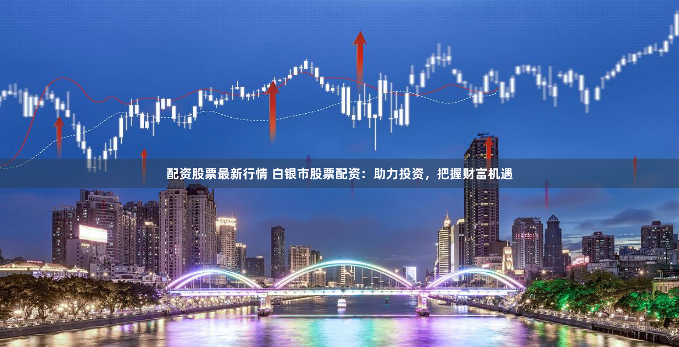 配资股票最新行情 白银市股票配资：助力投资，把握财富机遇
