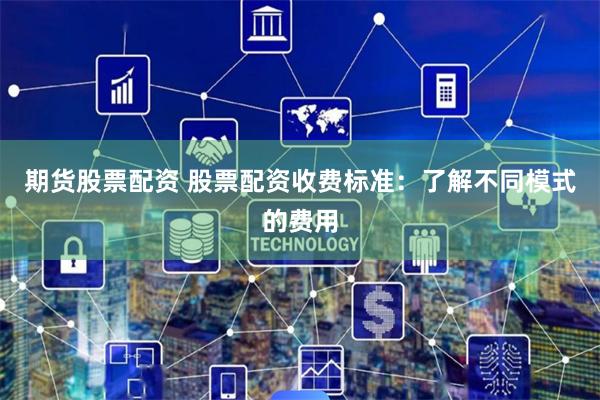 期货股票配资 股票配资收费标准：了解不同模式的费用