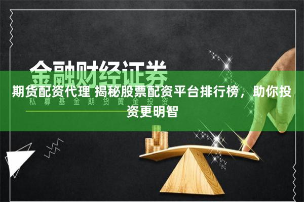 期货配资代理 揭秘股票配资平台排行榜，助你投资更明智