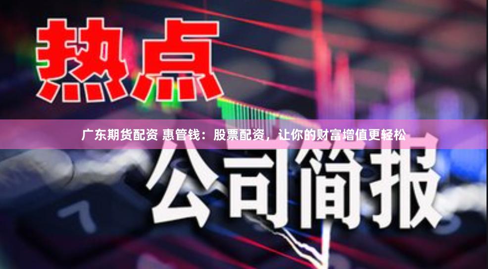 广东期货配资 惠管钱：股票配资，让你的财富增值更轻松