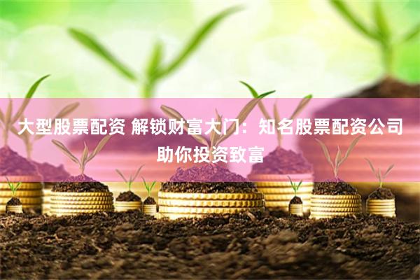 大型股票配资 解锁财富大门：知名股票配资公司助你投资致富