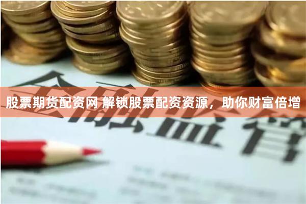 股票期货配资网 解锁股票配资资源，助你财富倍增