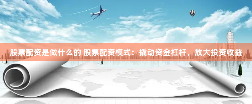 股票配资是做什么的 股票配资模式：撬动资金杠杆，放大投资收益