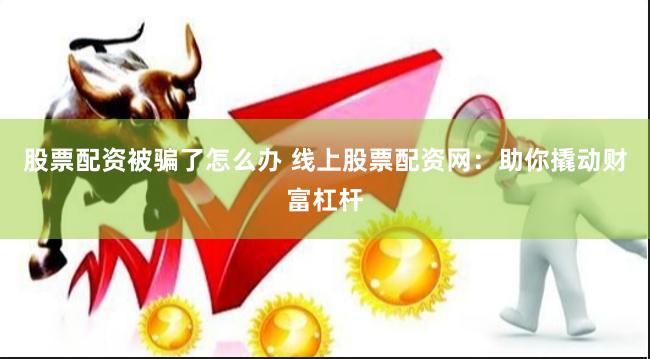 股票配资被骗了怎么办 线上股票配资网：助你撬动财富杠杆