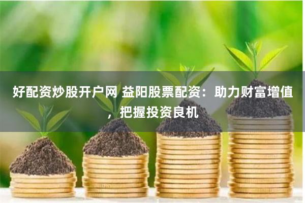 好配资炒股开户网 益阳股票配资：助力财富增值，把握投资良机