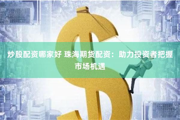 炒股配资哪家好 珠海期货配资：助力投资者把握市场机遇