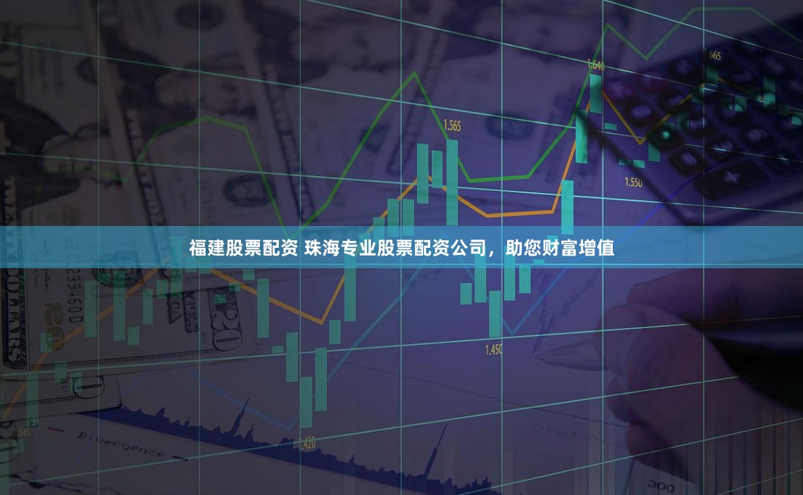 福建股票配资 珠海专业股票配资公司，助您财富增值