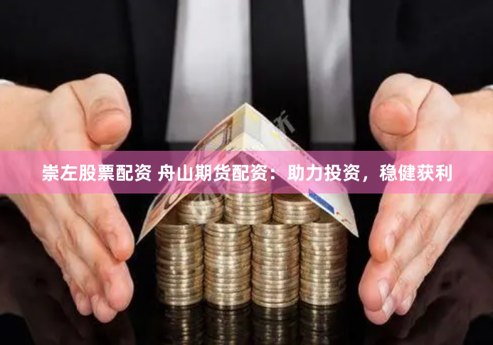 崇左股票配资 舟山期货配资：助力投资，稳健获利