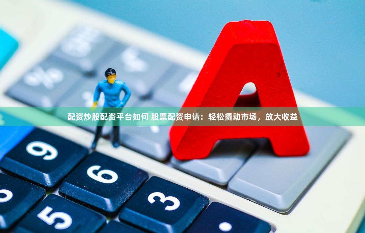 配资炒股配资平台如何 股票配资申请：轻松撬动市场，放大收益