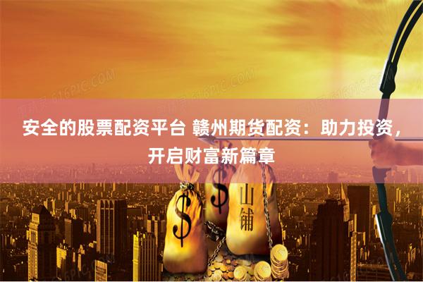 安全的股票配资平台 赣州期货配资：助力投资，开启财富新篇章