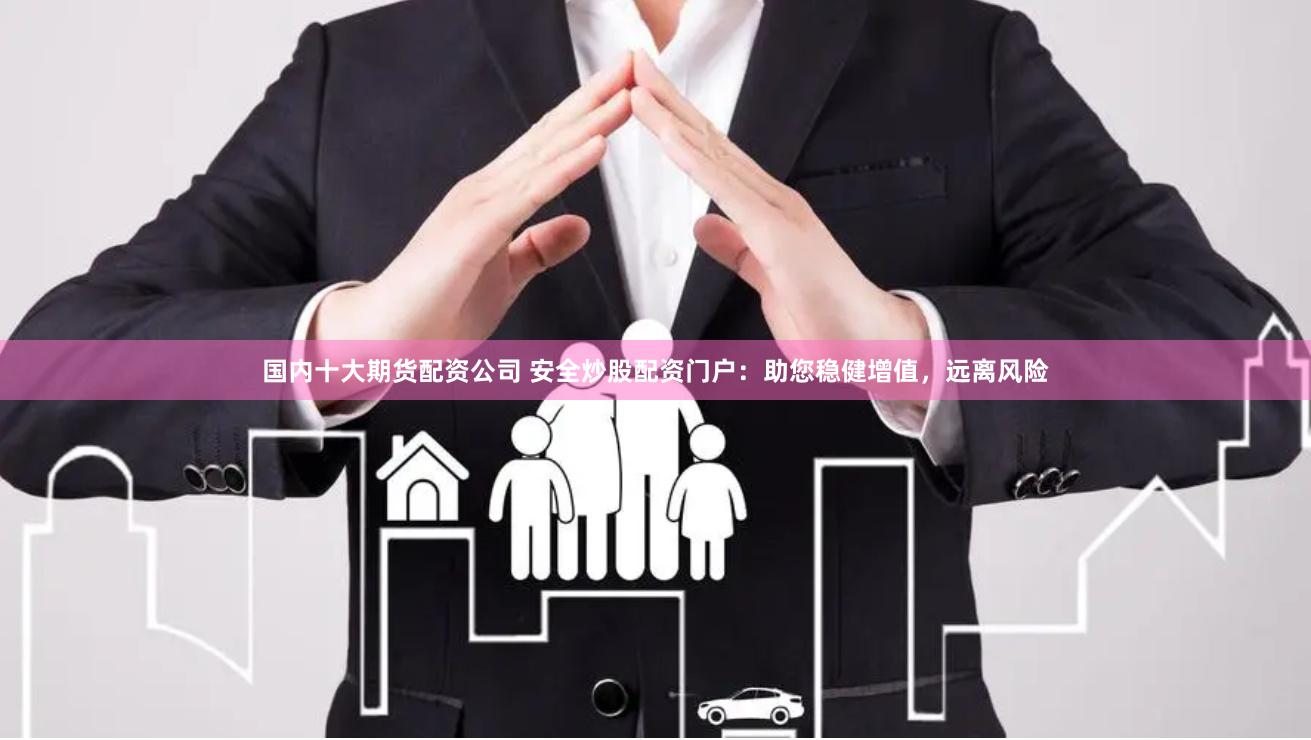 国内十大期货配资公司 安全炒股配资门户：助您稳健增值，远离风险