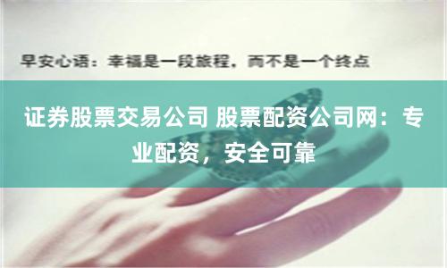 证券股票交易公司 股票配资公司网：专业配资，安全可靠