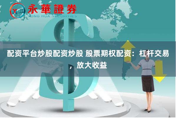 配资平台炒股配资炒股 股票期权配资：杠杆交易，放大收益