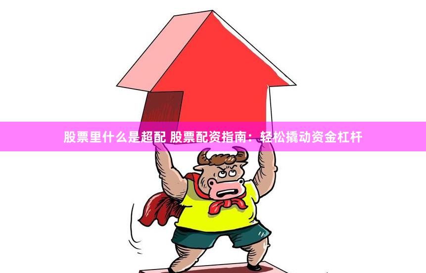 股票里什么是超配 股票配资指南：轻松撬动资金杠杆