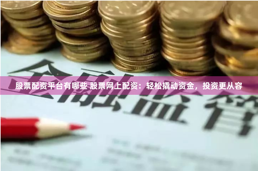 股票配资平台有哪些 股票网上配资：轻松撬动资金，投资更从容