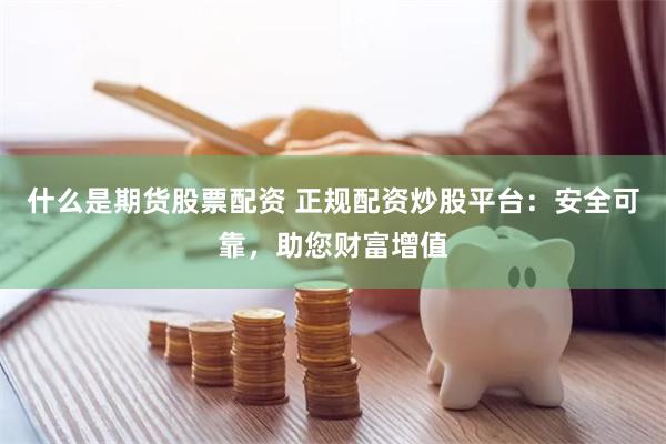 什么是期货股票配资 正规配资炒股平台：安全可靠，助您财富增值