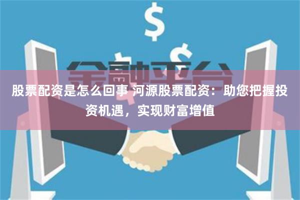 股票配资是怎么回事 河源股票配资：助您把握投资机遇，实现财富增值