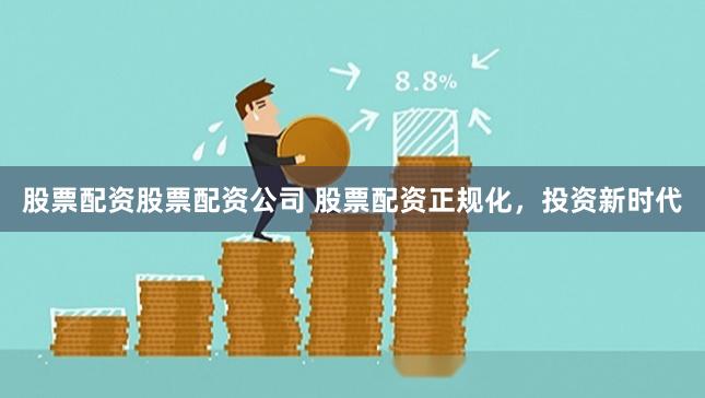 股票配资股票配资公司 股票配资正规化，投资新时代