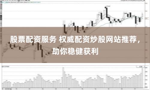 股票配资服务 权威配资炒股网站推荐，助你稳健获利