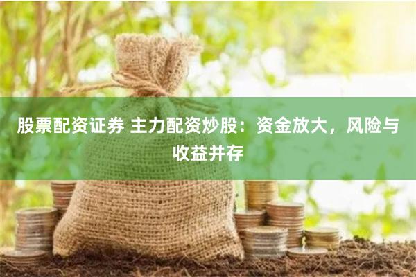 股票配资证券 主力配资炒股：资金放大，风险与收益并存