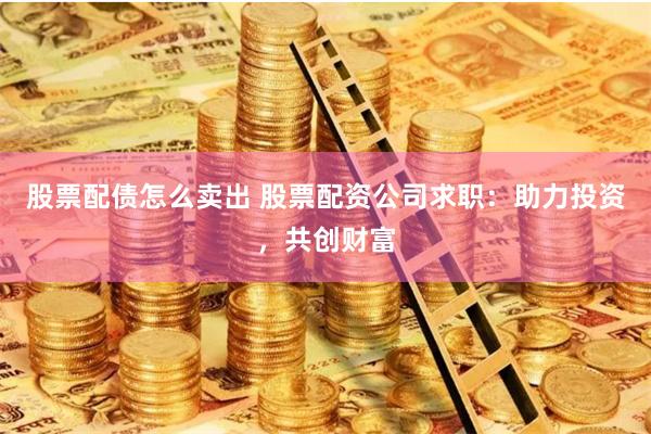 股票配债怎么卖出 股票配资公司求职：助力投资，共创财富