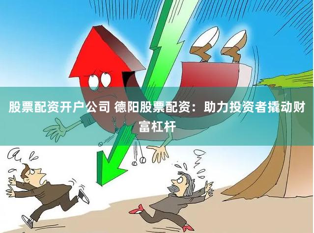股票配资开户公司 德阳股票配资：助力投资者撬动财富杠杆