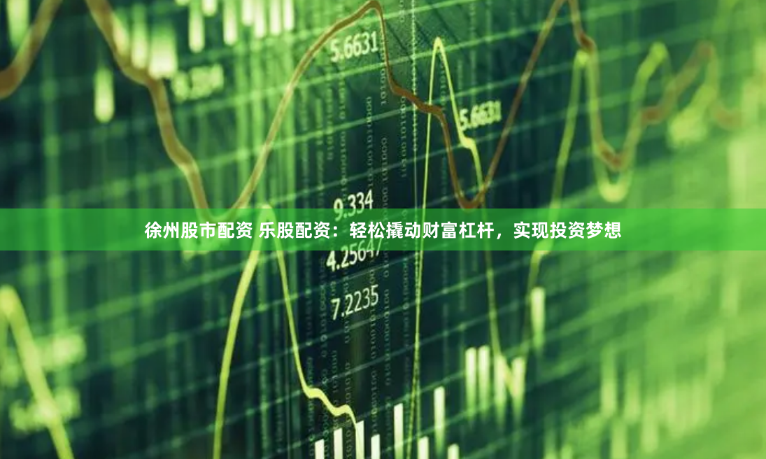 徐州股市配资 乐股配资：轻松撬动财富杠杆，实现投资梦想