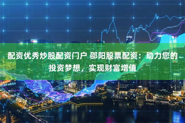 配资优秀炒股配资门户 邵阳股票配资：助力您的投资梦想，实现财富增值