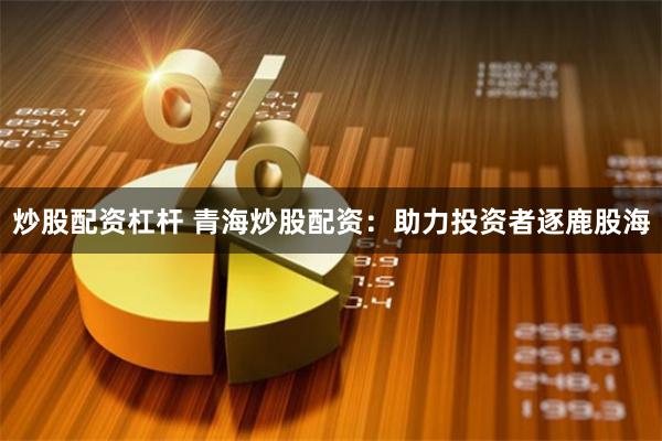 炒股配资杠杆 青海炒股配资：助力投资者逐鹿股海