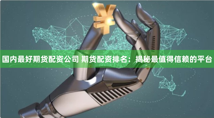 国内最好期货配资公司 期货配资排名：揭秘最值得信赖的平台