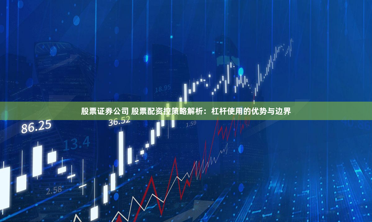 股票证券公司 股票配资控策略解析：杠杆使用的优势与边界