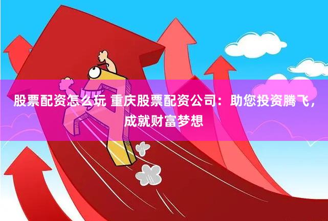 股票配资怎么玩 重庆股票配资公司：助您投资腾飞，成就财富梦想