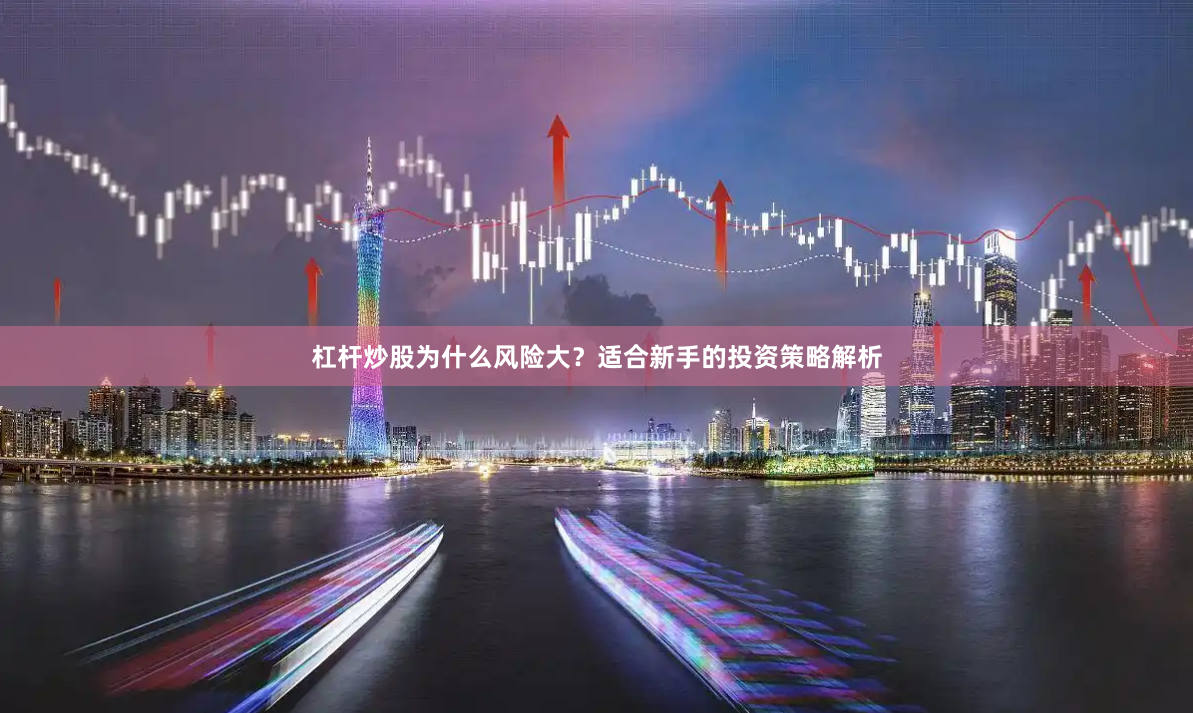 杠杆炒股为什么风险大？适合新手的投资策略解析